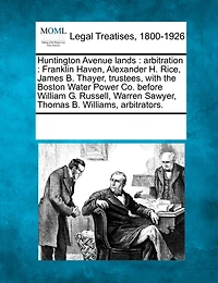 Huntington Avenue Lands: Arbitration: Franklin Haven, Alexander H. Rice, James B. Thayer, Trustees, with the Boston Water Power Co. Before William G. Russell, Warren Sawyer, Thomas B. Williams, Arbitrators.