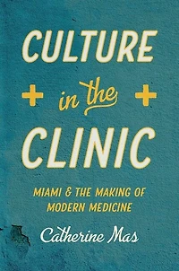 Culture the Clinic: Miami and Making of Modern Medicine