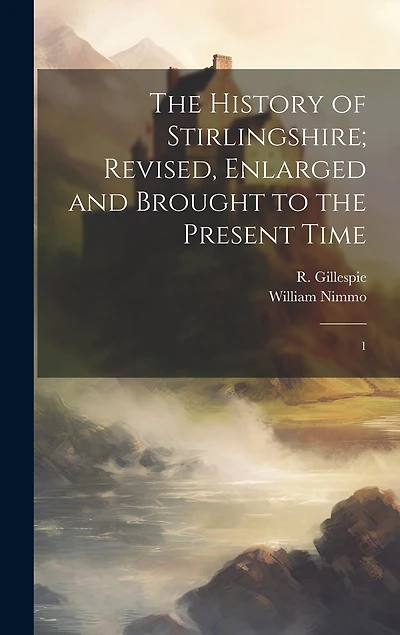 The History of Stirlingshire; Revised, Enlarged and Brought to the Present Time: 1