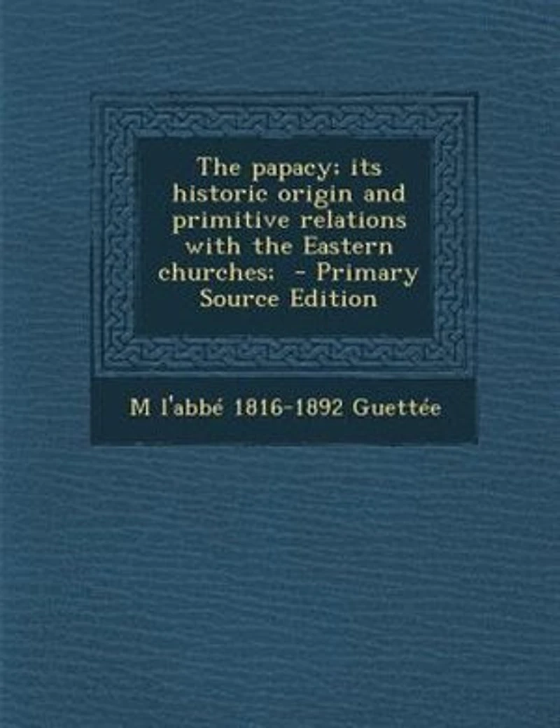 The papacy; its historic origin and primitive relations with the Eastern churches; - Primary Source Edition