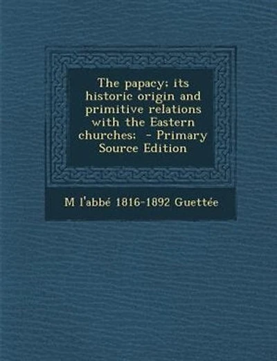 The papacy; its historic origin and primitive relations with the Eastern churches; - Primary Source Edition