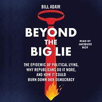 Beyond the Big Lie: The Epidemic of Political Liars, Why Republicans Do it More, and How It Could Burn Down Our Democracy