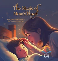 The Magic of Mom's Hugs: Some Magic You Can't See - But You Can Always Feel.