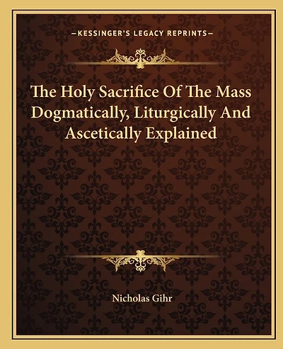 The Holy Sacrifice Of The Mass Dogmatically, Liturgically And Ascetically Explained