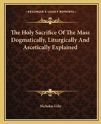 The Holy Sacrifice Of The Mass Dogmatically, Liturgically And Ascetically Explained