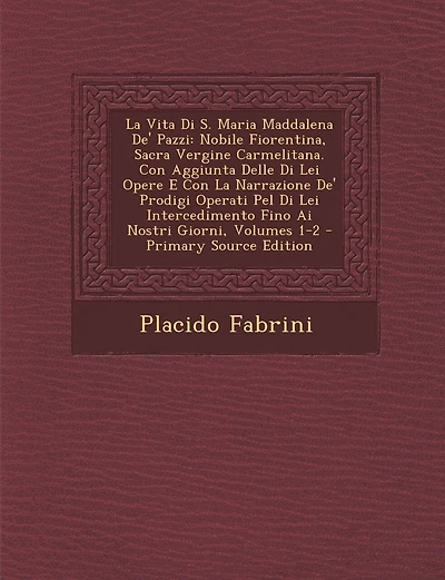 La Vita Di S. Maria Maddalena de' Pazzi: Nobile Fiorentina, Sacra Vergine Carmelitana. Con Aggiunta Delle Di Lei Opere E Con La Narrazione de' Prodig