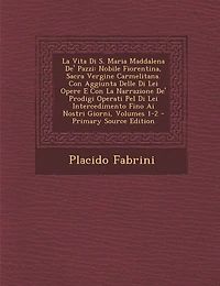 La Vita Di S. Maria Maddalena de' Pazzi: Nobile Fiorentina, Sacra Vergine Carmelitana. Con Aggiunta Delle Di Lei Opere E Con La Narrazione de' Prodig