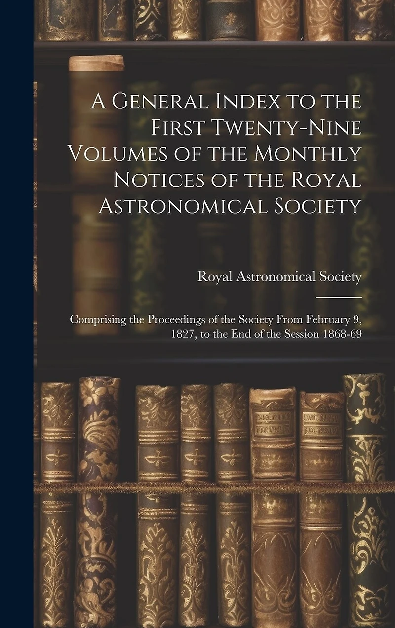 A General Index to the First Twenty-Nine Volumes of the Monthly Notices of the Royal Astronomical Society: Comprising the Proceedings of the Society From February 9, 1827, to the End of the Session 1868-69