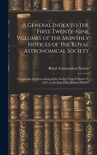 A General Index to the First Twenty-Nine Volumes of the Monthly Notices of the Royal Astronomical Society: Comprising the Proceedings of the Society From February 9, 1827, to the End of the Session 1868-69