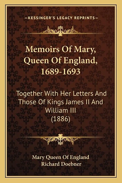 Memoirs Of Mary, Queen Of England, 1689-1693: Together With Her Letters And Those Of Kings James II And William III (1886)