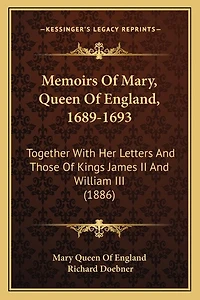 Memoirs Of Mary, Queen Of England, 1689-1693: Together With Her Letters And Those Of Kings James II And William III (1886)