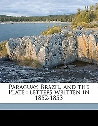 Paraguay, Brazil, and the Plate: Letters Written 1852-1853 (Classic Reprint)