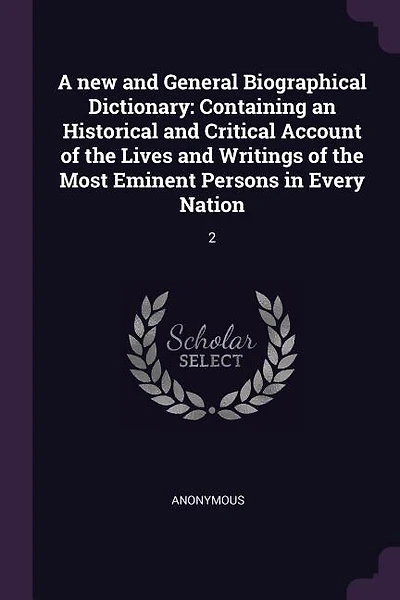 A new and General Biographical Dictionary: Containing an Historical and Critical Account of the Lives and Writings of the Most Eminent Persons