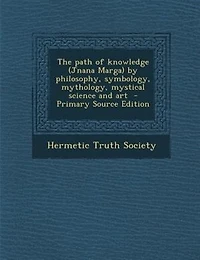 The path of knowledge (Jnana Marga) by philosophy, symbology, mythology, mystical science and art  - Primary Source Edition