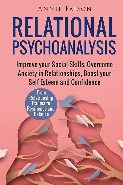 Relational Psychoanalysis: Improve your Social Skills, Overcome Anxiety in Relationships, Boost your Self Esteem and Confidence. From Relationship Trauma to Resilience and Balance