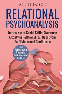 Relational Psychoanalysis: Improve your Social Skills, Overcome Anxiety in Relationships, Boost your Self Esteem and Confidence. From Relationship Trauma to Resilience and Balance