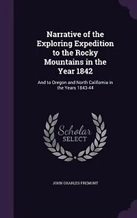 Narrative of the Exploring Expedition to the Rocky Mountains in the Year 1842: And to Oregon and North California in the Years 1843-44