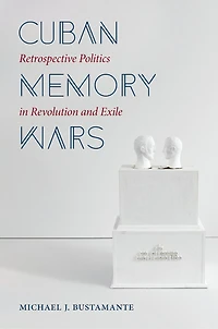 Cuban Memory Wars: Retrospective Politics Revolution And Exile