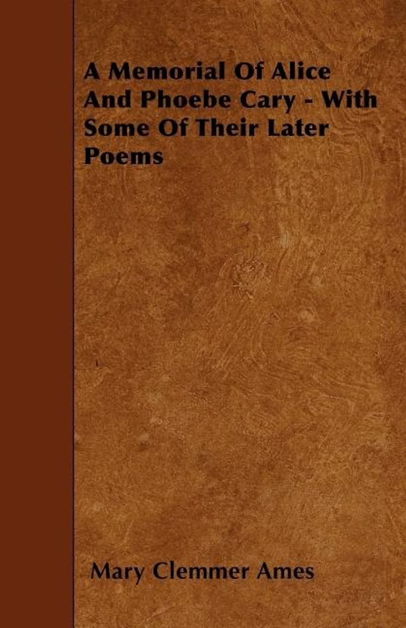 A Memorial of Alice and Phobe Cary: With Some Their Later Poems (Classic Reprint)