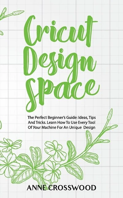 Cricut Design Space: The Perfect Beginner's Guide: Ideas, Tіps And Tricks. Learn How To Use Every Tool Of Уоur Mасhіnе Fоr An Unique Dеѕіgn