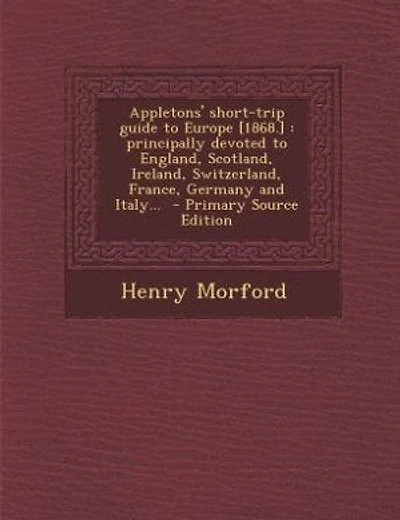 Appletons' short-trip guide to Europe [1868.]: principally devoted to England, Scotland, Ireland, Switzerland, France, Germany and Italy...  - Pri