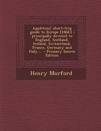 Appletons' short-trip guide to Europe [1868.]: principally devoted to England, Scotland, Ireland, Switzerland, France, Germany and Italy...  - Pri