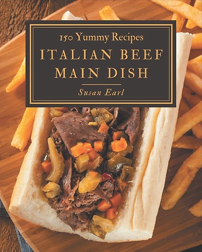 150 Yummy Italian Beef Main Dish Recipes: A Yummy Italian Beef Main Dish Cookbook You Will Need