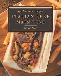 150 Yummy Italian Beef Main Dish Recipes: A Yummy Italian Beef Main Dish Cookbook You Will Need