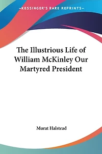 The Illustrious Life of William McKinley Our Martyred President