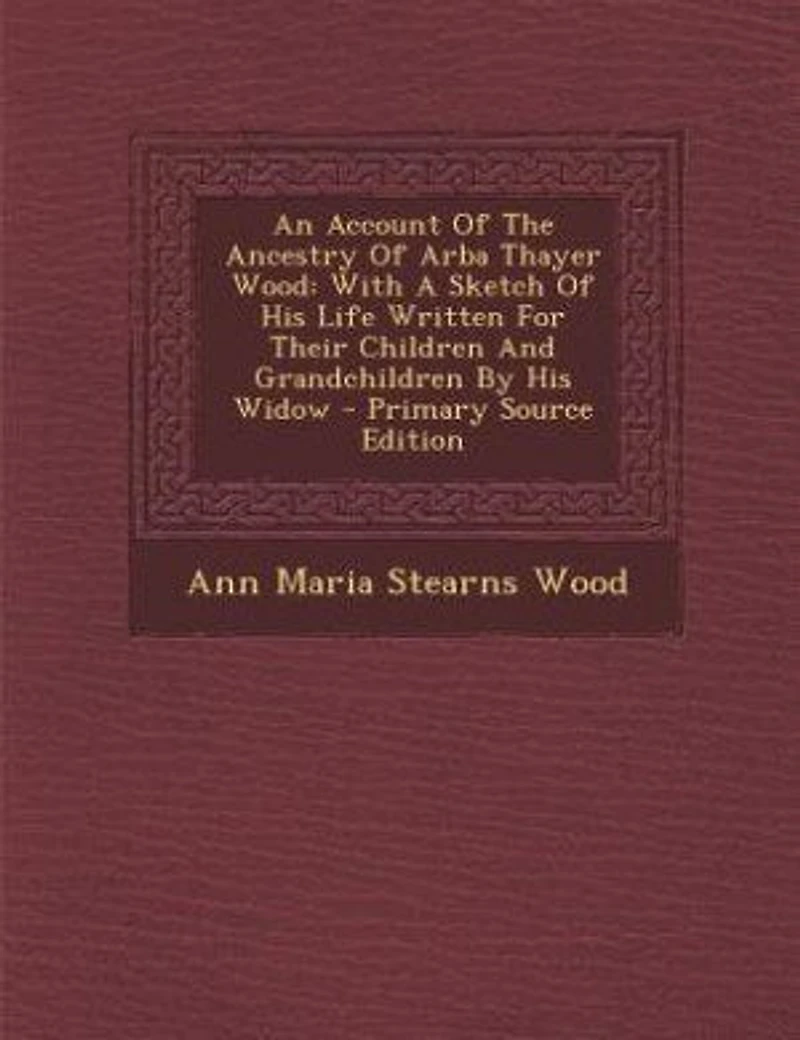 An Account Of The Ancestry Arba Thayer Wood: With A Sketch His Life Written For Their Children And Grandchildren By Widow