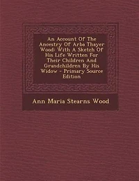 An Account Of The Ancestry Arba Thayer Wood: With A Sketch His Life Written For Their Children And Grandchildren By Widow