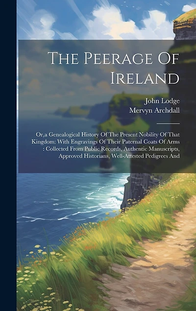 The Peerage Of Ireland: Or, a Genealogical History Of The Present Nobility Of That Kingdom: With Engravings Of Their Paternal Coats Of Arms: Collected From Public Records, Authentic Manuscripts, Approved Historians, Well-attested Pedigrees And