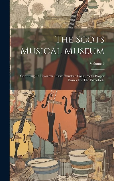 The Scots Musical Museum: Consisting Of Upwards Of Six Hundred Songs, With Proper Basses For The Pianoforte; Volume 4
