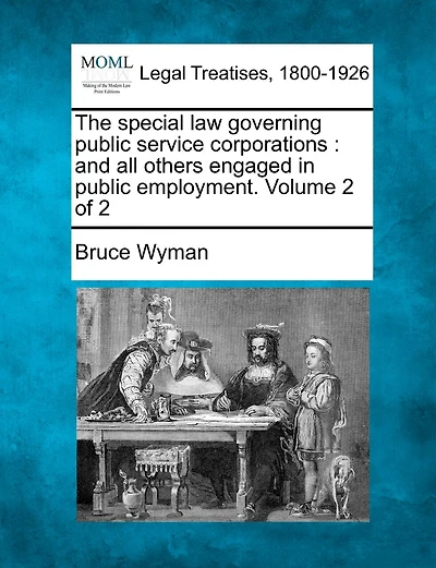 The Special Law Governing Public Service Corporations: And All Others Engaged In Public Employment. Volume 2 Of 2