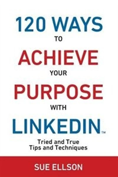 120 Ways To Achieve Your Purpose With LinkedIn: Tried And True Tips And Techniques