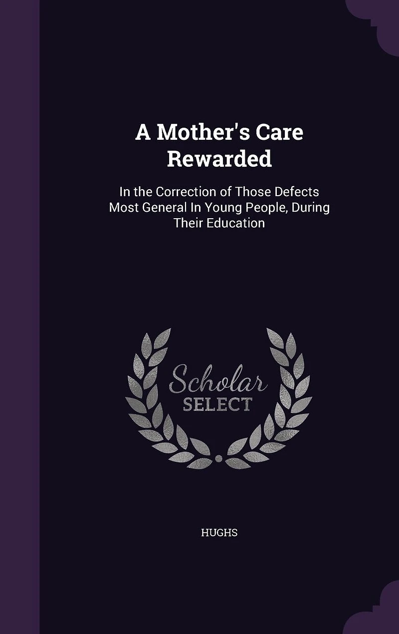 A Mother's Care Rewarded: the Correction of Those Defects Most General Young People, During Their Education