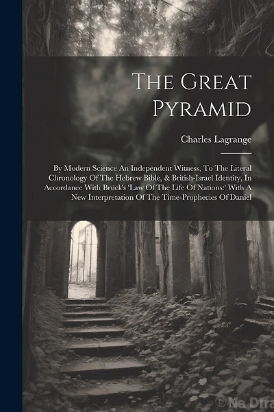 The Great Pyramid: By Modern Science An Independent Witness, To The Literal Chronology Of The Hebrew Bible, & British-israel Identity, In Accordance With Brück's 'law Of The Life Of Nations: ' With A New Interpretation Of The Time-prophecies Of Daniel