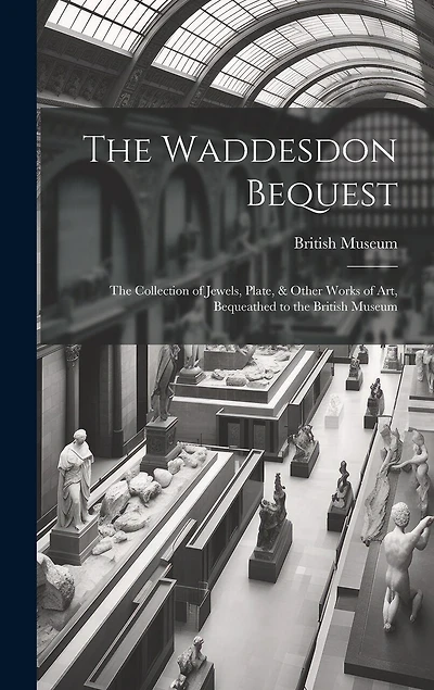 The Waddesdon Bequest: The Collection of Jewels, Plate, & Other Works of Art, Bequeathed to the British Museum