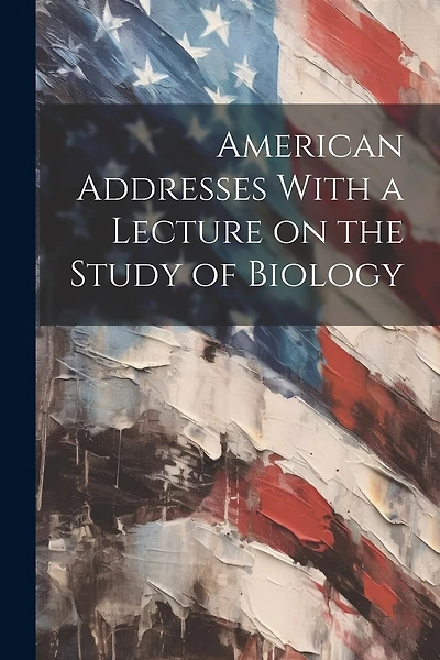 American Addresses With a Lecture on the Study of Biology