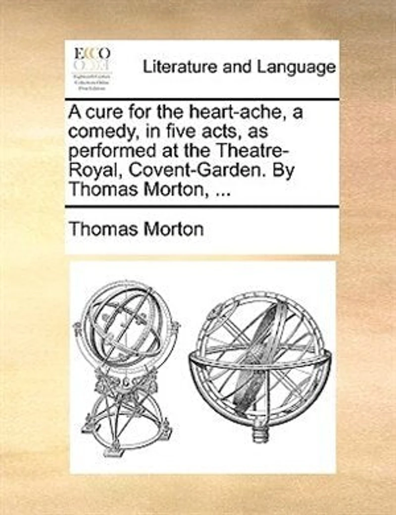 A Cure For The Heart-ache; Comedy, Five Acts, As Performed At Theatre-royal, Covent-garden. By Thomas Morton, Esq. Author Of Columbus, Zorinski, Way To Get Married, And Children Wood.