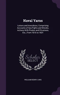 Naval Yarns: Letters and Anecdotes; Comprising Accounts of Sea Fights and Wrecks, Actions With Pirates and Privateers, Etc., From 1616 to 1831
