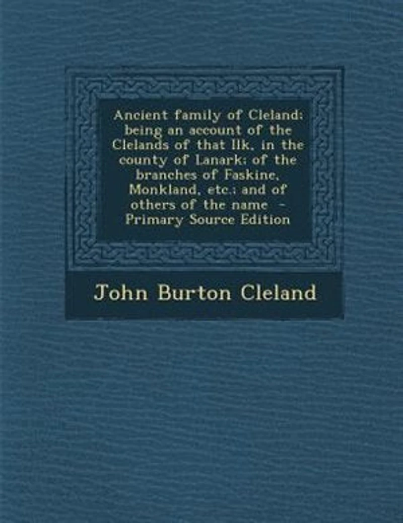 Ancient Family of Cleland; Being an Account the Clelands That Ilk, County Lanark; Branches Faskine, Monkland, etc.; and Others Name