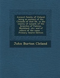 Ancient Family of Cleland; Being an Account the Clelands That Ilk, County Lanark; Branches Faskine, Monkland, etc.; and Others Name
