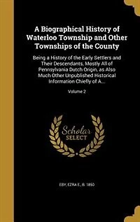 A Biographical History of Waterloo Township and Other Townships of the County: Being a History of the Early Settlers and Their Descendants, Mostly All of Pennsylvania Dutch Origi