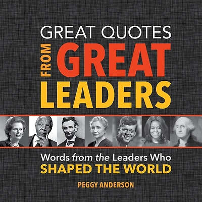 Great Quotes From Great Leaders: Words From The Leaders Who Shaped The World