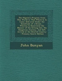The Pilgrim's Progress from This World to That Which Is to Come: Delivered Under the Similitude of a Dream. : Wherein Is Discovered the Manner of His Setting Out, H