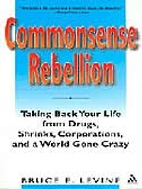 Commonsense Rebellion: Taking back your Life from Drugs, Shrinks, Corporations, and a World gone Crazy