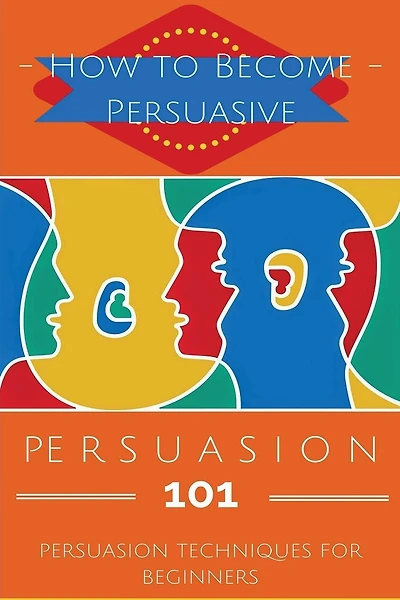 Persuasion 101: Persuasion Techniques For Beginners - How To Persuade Others - Persuasion Basics - Persuasion Skills
