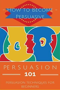 Persuasion 101: Persuasion Techniques For Beginners - How To Persuade Others - Persuasion Basics - Persuasion Skills