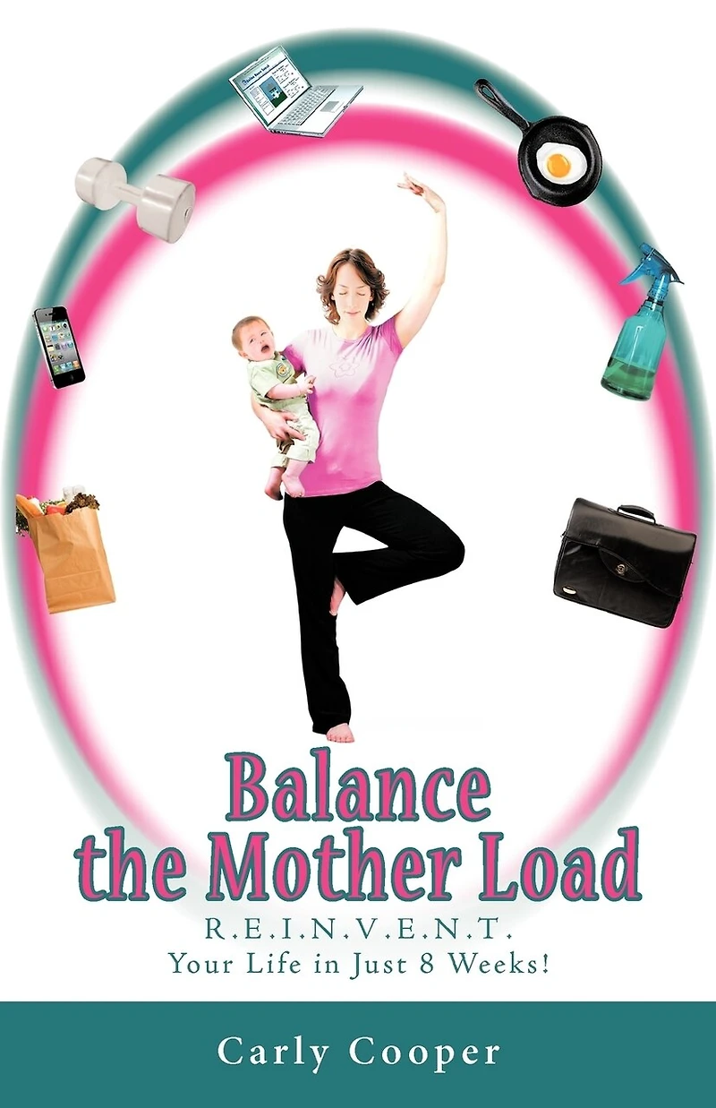 Balance The Mother Load: R.e.i.n.v.e.n.t. Your Life Just 8 Weeks!
